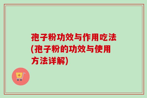 孢子粉功效与作用吃法(孢子粉的功效与使用方法详解)-第1张图片-卓越灵芝孢子粉