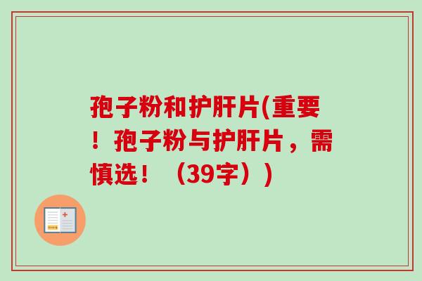 孢子粉和护肝片(重要！孢子粉与护肝片，需慎选！（39字）)-第1张图片-卓越灵芝孢子粉