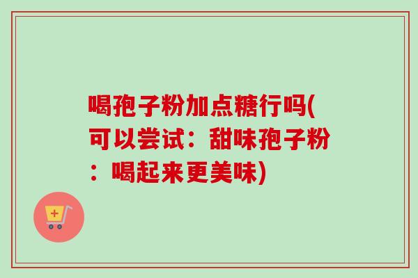 喝孢子粉加点糖行吗(可以尝试:甜味孢子粉:喝起来更美味)-第1张图片-卓越灵芝孢子粉 喝孢子粉加点糖行吗(可以尝试:甜味孢子粉:喝起来更美味)-第1张图片-卓越灵芝孢子粉