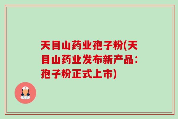 天目山药业孢子粉(天目山药业发布新产品:孢子粉正式上市)-第1张图片-卓越灵芝孢子粉 天目山药业孢子粉(天目山药业发布新产品:孢子粉正式上市)-第1张图片-卓越灵芝孢子粉