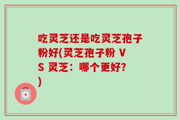 吃灵芝还是吃灵芝孢子粉好(灵芝孢子粉 VS 灵芝:哪个更好?)-第1张图片-卓越灵芝孢子粉 吃灵芝还是吃灵芝孢子粉好(灵芝孢子粉 VS 灵芝:哪个更好?)-第1张图片-卓越灵芝孢子粉