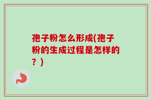 孢子粉怎么形成(孢子粉的生成过程是怎样的？)-第1张图片-卓越灵芝孢子粉