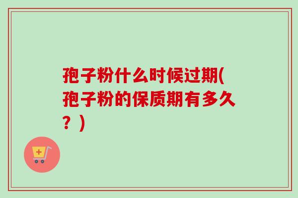 孢子粉什么时候过期(孢子粉的保质期有多久?)-第1张图片-卓越灵芝孢子粉 孢子粉什么时候过期(孢子粉的保质期有多久?)-第1张图片-卓越灵芝孢子粉