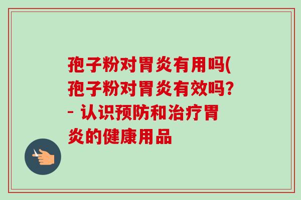 孢子粉对胃炎有用吗(孢子粉对胃炎有效吗?- 认识预防和治疗胃炎的健康用品-第1张图片-卓越灵芝孢子粉 孢子粉对胃炎有用吗(孢子粉对胃炎有效吗?- 认识预防和治疗胃炎的健康用品-第1张图片-卓越灵芝孢子粉