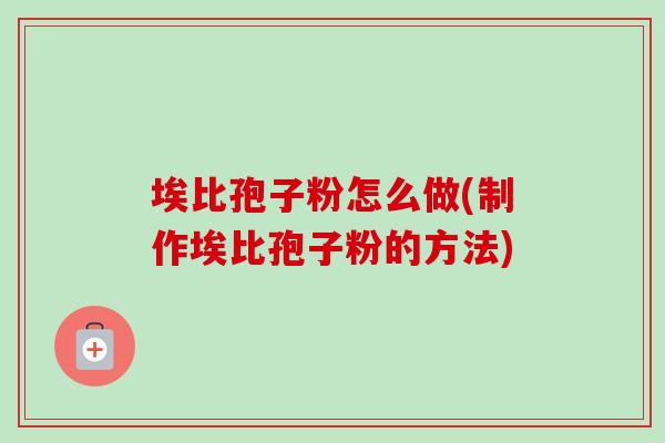 埃比孢子粉怎么做(制作埃比孢子粉的方法)-第1张图片-卓越灵芝孢子粉 埃比孢子粉怎么做(制作埃比孢子粉的方法)-第1张图片-卓越灵芝孢子粉