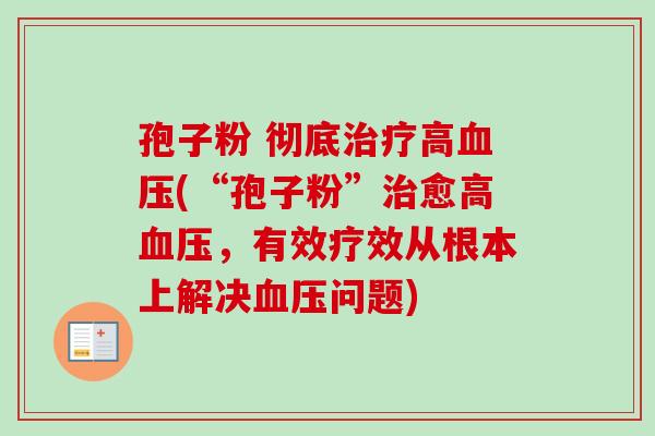 孢子粉 彻底治疗高血压(“孢子粉”治愈高血压,有效疗效从根本上解决血压问题)-第1张图片-卓越灵芝孢子粉 孢子粉 彻底治疗高血压(“孢子粉”治愈高血压,有效疗效从根本上解决血压问题)-第1张图片-卓越灵芝孢子粉