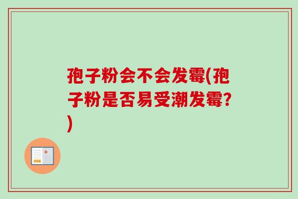 孢子粉会不会发霉(孢子粉是否易受潮发霉?)-第1张图片-卓越灵芝孢子粉 孢子粉会不会发霉(孢子粉是否易受潮发霉?)-第1张图片-卓越灵芝孢子粉