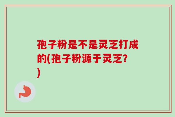 孢子粉是不是灵芝打成的(孢子粉源于灵芝？)-第1张图片-卓越灵芝孢子粉