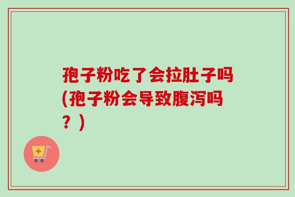 孢子粉吃了会拉肚子吗(孢子粉会导致腹泻吗？)-第1张图片-卓越灵芝孢子粉