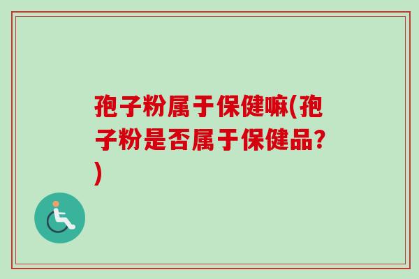 孢子粉属于保健嘛(孢子粉是否属于保健品?)-第1张图片-卓越灵芝孢子粉 孢子粉属于保健嘛(孢子粉是否属于保健品?)-第1张图片-卓越灵芝孢子粉