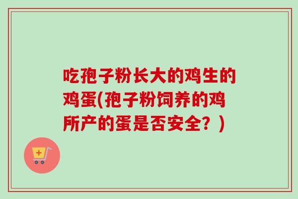 吃孢子粉长大的鸡生的鸡蛋(孢子粉饲养的鸡所产的蛋是否安全?)-第1张图片-卓越灵芝孢子粉 吃孢子粉长大的鸡生的鸡蛋(孢子粉饲养的鸡所产的蛋是否安全?)-第1张图片-卓越灵芝孢子粉