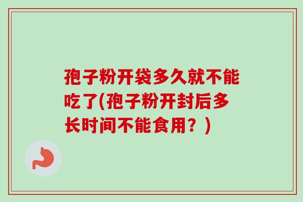 孢子粉开袋多久就不能吃了(孢子粉开封后多长时间不能食用？)-第1张图片-卓越灵芝孢子粉