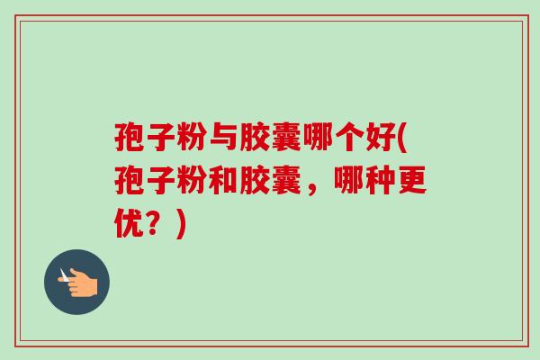 孢子粉与胶囊哪个好(孢子粉和胶囊,哪种更优?)-第1张图片-卓越灵芝孢子粉 孢子粉与胶囊哪个好(孢子粉和胶囊,哪种更优?)-第1张图片-卓越灵芝孢子粉