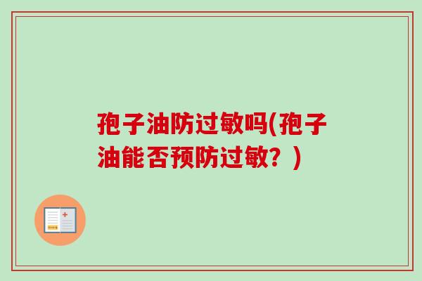 孢子油防过敏吗(孢子油能否预防过敏?)-第1张图片-卓越灵芝孢子粉 孢子油防过敏吗(孢子油能否预防过敏?)-第1张图片-卓越灵芝孢子粉