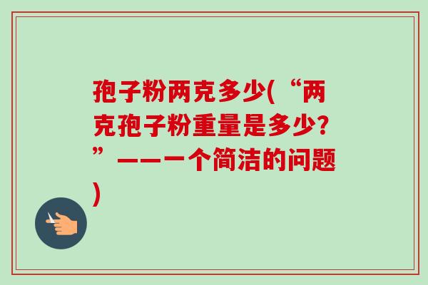 孢子粉两克多少(“两克孢子粉重量是多少?”——一个简洁的问题)-第1张图片-卓越灵芝孢子粉 孢子粉两克多少(“两克孢子粉重量是多少?”——一个简洁的问题)-第1张图片-卓越灵芝孢子粉