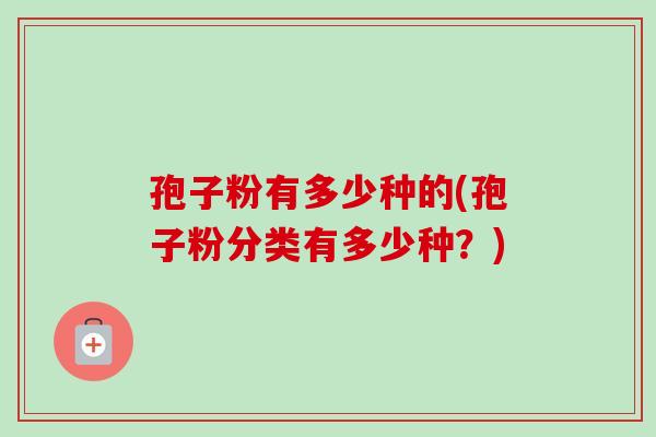孢子粉有多少种的(孢子粉分类有多少种？)-第1张图片-卓越灵芝孢子粉