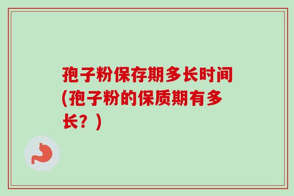 孢子粉保存期多长时间(孢子粉的保质期有多长?)-第1张图片-卓越灵芝孢子粉 孢子粉保存期多长时间(孢子粉的保质期有多长?)-第1张图片-卓越灵芝孢子粉