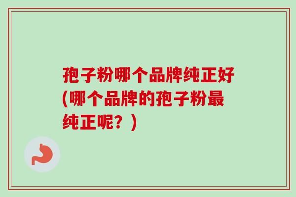 孢子粉哪个品牌纯正好(哪个品牌的孢子粉最纯正呢?)-第1张图片-卓越灵芝孢子粉 孢子粉哪个品牌纯正好(哪个品牌的孢子粉最纯正呢?)-第1张图片-卓越灵芝孢子粉