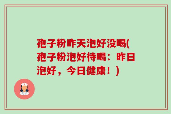 孢子粉昨天泡好没喝(孢子粉泡好待喝:昨日泡好,今日健康!)-第1张图片-卓越灵芝孢子粉 孢子粉昨天泡好没喝(孢子粉泡好待喝:昨日泡好,今日健康!)-第1张图片-卓越灵芝孢子粉