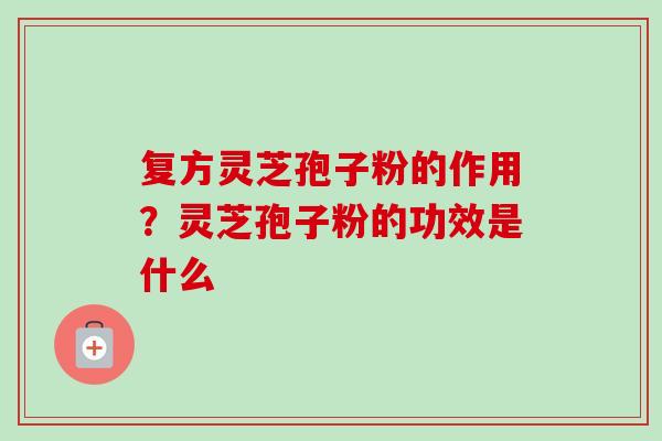 复方灵芝孢子粉的作用?灵芝孢子粉的功效是什么-第1张图片-卓越灵芝孢子粉 复方灵芝孢子粉的作用?灵芝孢子粉的功效是什么-第1张图片-卓越灵芝孢子粉