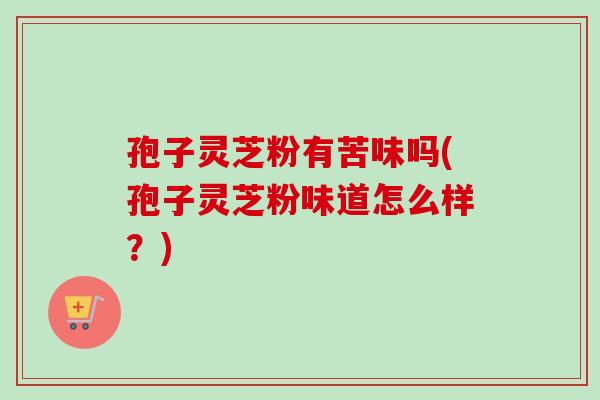 孢子灵芝粉有苦味吗(孢子灵芝粉味道怎么样?)-第1张图片-卓越灵芝孢子粉 孢子灵芝粉有苦味吗(孢子灵芝粉味道怎么样?)-第1张图片-卓越灵芝孢子粉
