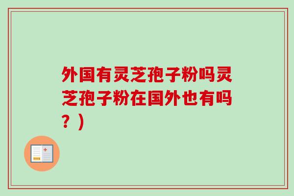 外国有灵芝孢子粉吗灵芝孢子粉在国外也有吗?)-第1张图片-卓越灵芝孢子粉 外国有灵芝孢子粉吗灵芝孢子粉在国外也有吗?)-第1张图片-卓越灵芝孢子粉