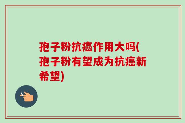 孢子粉抗癌作用大吗(孢子粉有望成为抗癌新希望)-第1张图片-卓越灵芝孢子粉 孢子粉抗癌作用大吗(孢子粉有望成为抗癌新希望)-第1张图片-卓越灵芝孢子粉