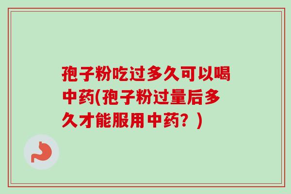 孢子粉吃过多久可以喝中药(孢子粉过量后多久才能服用中药?)-第1张图片-卓越灵芝孢子粉 孢子粉吃过多久可以喝中药(孢子粉过量后多久才能服用中药?)-第1张图片-卓越灵芝孢子粉