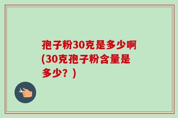 孢子粉30克是多少啊(30克孢子粉含量是多少?)-第1张图片-卓越灵芝孢子粉 孢子粉30克是多少啊(30克孢子粉含量是多少?)-第1张图片-卓越灵芝孢子粉