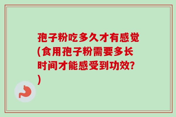 孢子粉吃多久才有感觉(食用孢子粉需要多长时间才能感受到功效?)-第1张图片-卓越灵芝孢子粉 孢子粉吃多久才有感觉(食用孢子粉需要多长时间才能感受到功效?)-第1张图片-卓越灵芝孢子粉