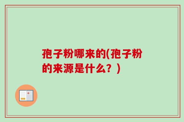 孢子粉哪来的(孢子粉的来源是什么?)-第1张图片-卓越灵芝孢子粉 孢子粉哪来的(孢子粉的来源是什么?)-第1张图片-卓越灵芝孢子粉