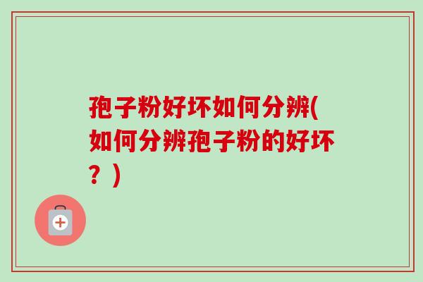 孢子粉好坏如何分辨(如何分辨孢子粉的好坏？)-第1张图片-卓越灵芝孢子粉