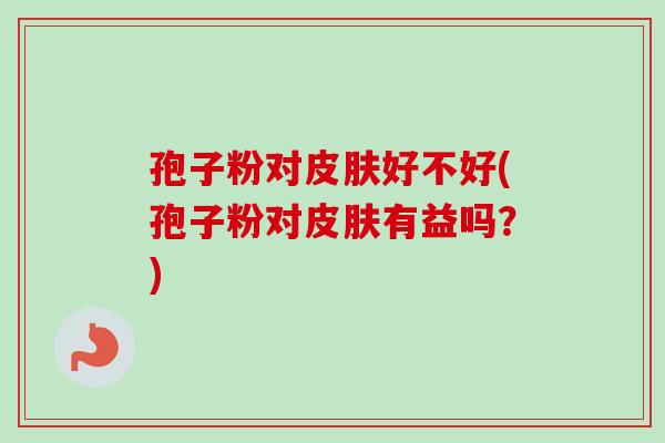 孢子粉对皮肤好不好(孢子粉对皮肤有益吗？)-第1张图片-卓越灵芝孢子粉
