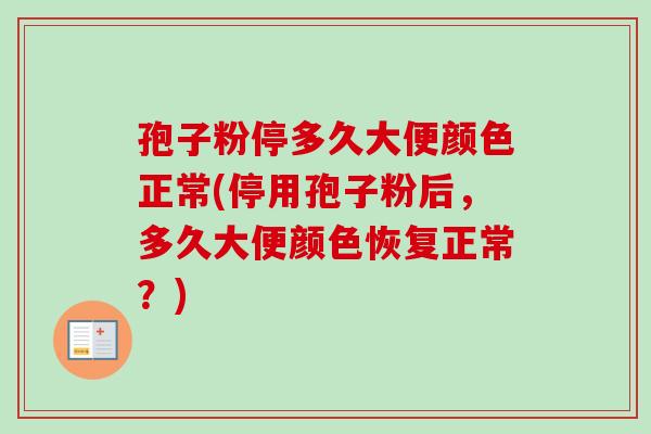 孢子粉停多久大便颜色正常(停用孢子粉后，多久大便颜色恢复正常？)-第1张图片-卓越灵芝孢子粉