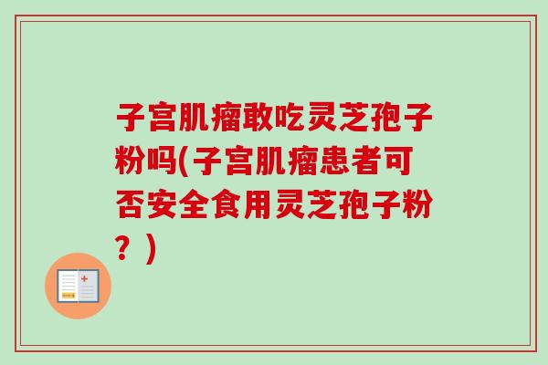 子宫肌瘤敢吃灵芝孢子粉吗(子宫肌瘤患者可否安全食用灵芝孢子粉?)-第1张图片-卓越灵芝孢子粉 子宫肌瘤敢吃灵芝孢子粉吗(子宫肌瘤患者可否安全食用灵芝孢子粉?)-第1张图片-卓越灵芝孢子粉