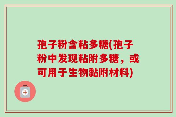 孢子粉含粘多糖(孢子粉中发现粘附多糖,或可用于生物黏附材料)-第1张图片-卓越灵芝孢子粉 孢子粉含粘多糖(孢子粉中发现粘附多糖,或可用于生物黏附材料)-第1张图片-卓越灵芝孢子粉