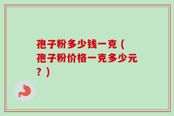 孢子粉多少钱一克 (孢子粉价格一克多少元?)-第1张图片-卓越灵芝孢子粉 孢子粉多少钱一克 (孢子粉价格一克多少元?)-第1张图片-卓越灵芝孢子粉