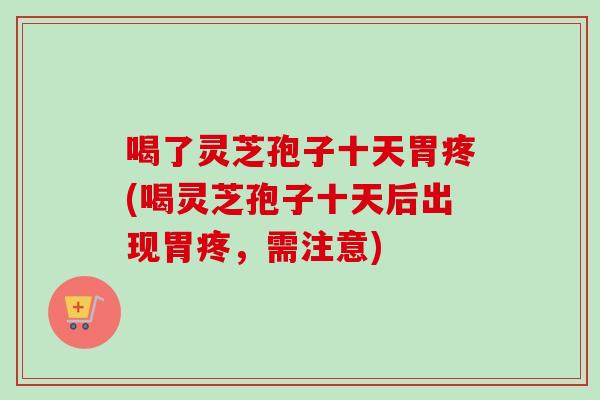喝了灵芝孢子十天胃疼(喝灵芝孢子十天后出现胃疼，需注意)-第1张图片-卓越灵芝孢子粉