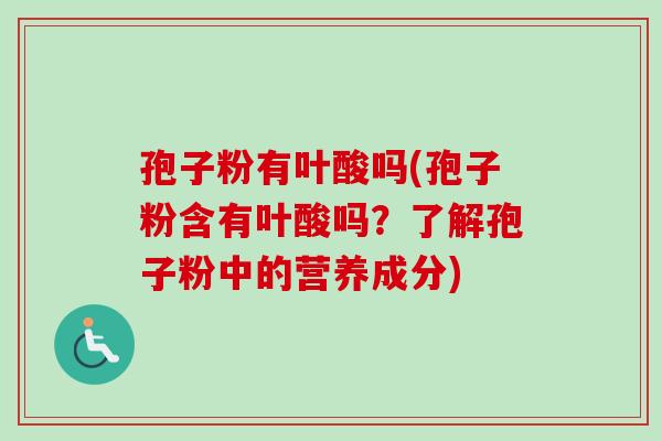 孢子粉有叶酸吗(孢子粉含有叶酸吗?了解孢子粉中的营养成分)-第1张图片-卓越灵芝孢子粉 孢子粉有叶酸吗(孢子粉含有叶酸吗?了解孢子粉中的营养成分)-第1张图片-卓越灵芝孢子粉