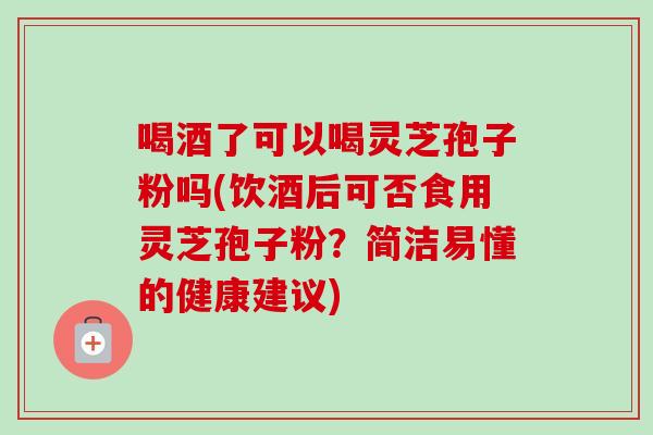 喝酒了可以喝灵芝孢子粉吗(饮酒后可否食用灵芝孢子粉?简洁易懂的健康建议)-第1张图片-卓越灵芝孢子粉 喝酒了可以喝灵芝孢子粉吗(饮酒后可否食用灵芝孢子粉?简洁易懂的健康建议)-第1张图片-卓越灵芝孢子粉