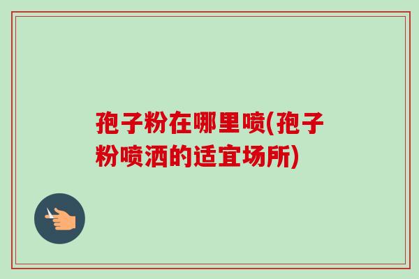 孢子粉在哪里喷(孢子粉喷洒的适宜场所)-第1张图片-卓越灵芝孢子粉 孢子粉在哪里喷(孢子粉喷洒的适宜场所)-第1张图片-卓越灵芝孢子粉