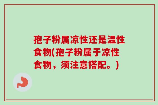 孢子粉属凉性还是温性食物(孢子粉属于凉性食物，须注意搭配。)-第1张图片-卓越灵芝孢子粉