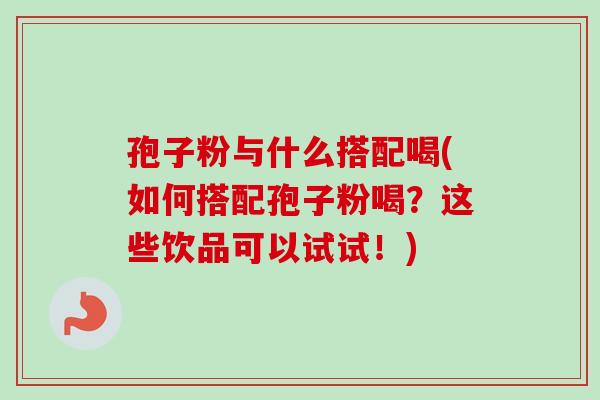 孢子粉与什么搭配喝(如何搭配孢子粉喝?这些饮品可以试试!)-第1张图片-卓越灵芝孢子粉 孢子粉与什么搭配喝(如何搭配孢子粉喝?这些饮品可以试试!)-第1张图片-卓越灵芝孢子粉