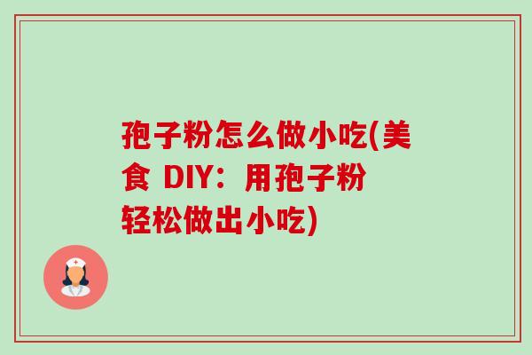 孢子粉怎么做小吃(美食 DIY:用孢子粉轻松做出小吃)-第1张图片-卓越灵芝孢子粉 孢子粉怎么做小吃(美食 DIY:用孢子粉轻松做出小吃)-第1张图片-卓越灵芝孢子粉