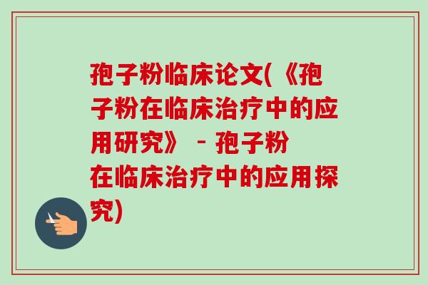 孢子粉临床论文(《孢子粉在临床治疗中的应用研究》 - 孢子粉在临床治疗中的应用探究)-第1张图片-卓越灵芝孢子粉 孢子粉临床论文(《孢子粉在临床治疗中的应用研究》 - 孢子粉在临床治疗中的应用探究)-第1张图片-卓越灵芝孢子粉