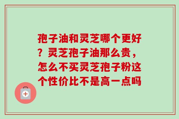 孢子油和灵芝哪个更好?灵芝孢子油那么贵,怎么不买灵芝孢子粉这个性价比不是高一点吗-第1张图片-卓越灵芝孢子粉 孢子油和灵芝哪个更好?灵芝孢子油那么贵,怎么不买灵芝孢子粉这个性价比不是高一点吗-第1张图片-卓越灵芝孢子粉