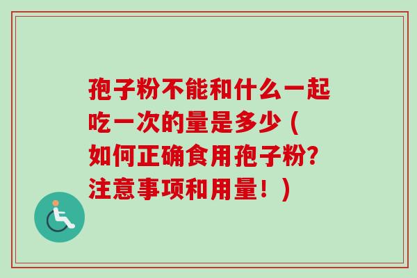 孢子粉不能和什么一起吃一次的量是多少 (如何正确食用孢子粉？注意事项和用量！)-第1张图片-卓越灵芝孢子粉