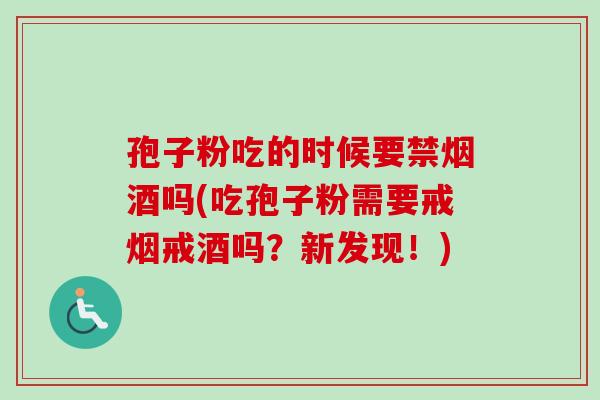 孢子粉吃的时候要禁烟酒吗(吃孢子粉需要戒烟戒酒吗?新发现!)-第1张图片-卓越灵芝孢子粉 孢子粉吃的时候要禁烟酒吗(吃孢子粉需要戒烟戒酒吗?新发现!)-第1张图片-卓越灵芝孢子粉