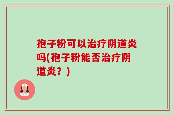 孢子粉可以治疗阴道炎吗(孢子粉能否治疗阴道炎?)-第1张图片-卓越灵芝孢子粉 孢子粉可以治疗阴道炎吗(孢子粉能否治疗阴道炎?)-第1张图片-卓越灵芝孢子粉