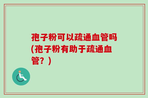 孢子粉可以疏通血管吗(孢子粉有助于疏通血管？)-第1张图片-卓越灵芝孢子粉